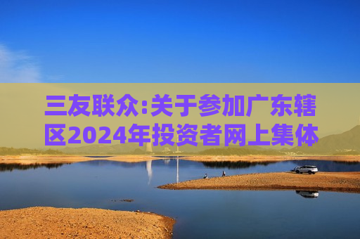 三友联众:关于参加广东辖区2024年投资者网上集体接待日活动的公告