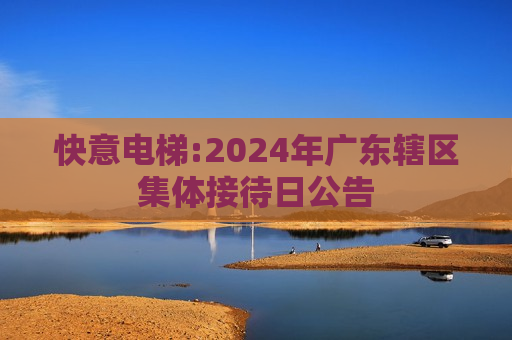 快意电梯:2024年广东辖区集体接待日公告