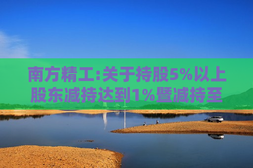 南方精工:关于持股5%以上股东减持达到1%暨减持至5%以下的权益变动提示性公告  第1张
