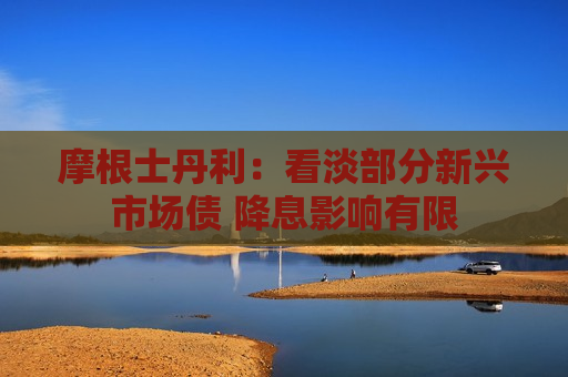 摩根士丹利：看淡部分新兴市场债 降息影响有限