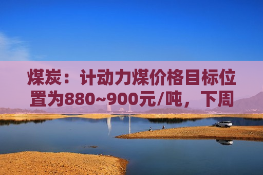煤炭：计动力煤价格目标位置为880~900元/吨，下周可能加速上涨