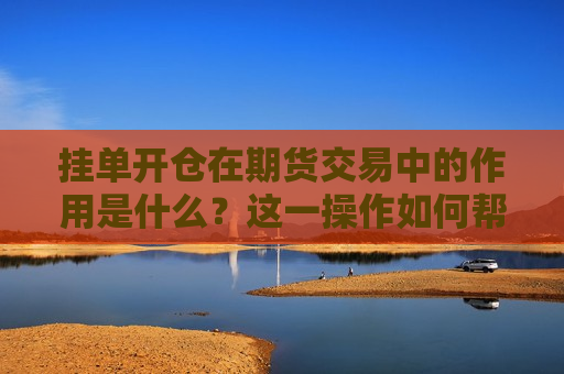 挂单开仓在期货交易中的作用是什么？这一操作如何帮助投资者管理风险？  第1张