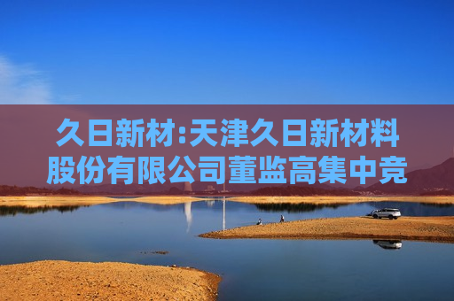 久日新材:天津久日新材料股份有限公司董监高集中竞价减持股份计划公告