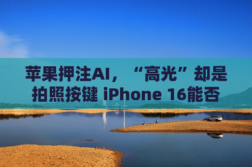 苹果押注AI，“高光”却是拍照按键 iPhone 16能否开启换机升级周期？  第1张