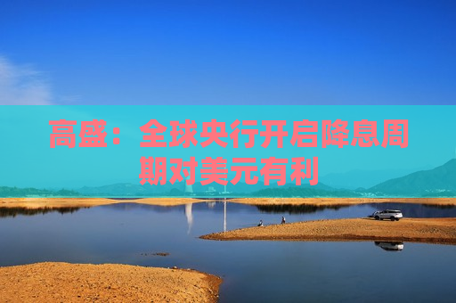 高盛：全球央行开启降息周期对美元有利