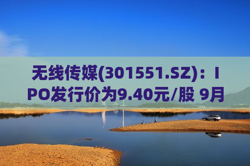 无线传媒(301551.SZ)：IPO发行价为9.40元/股 9月13日申购