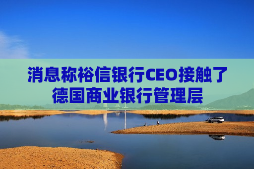 消息称裕信银行CEO接触了德国商业银行管理层
