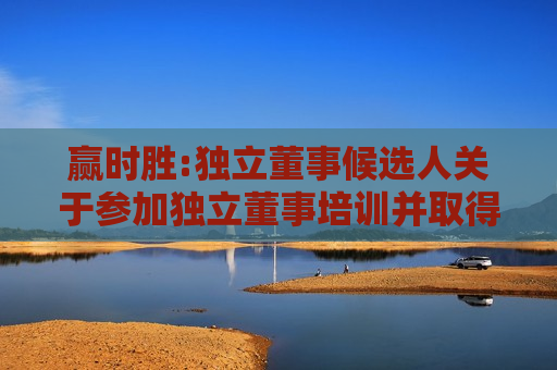赢时胜:独立董事候选人关于参加独立董事培训并取得独立董事资格证书的承诺函