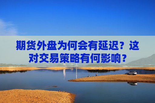 期货外盘为何会有延迟？这对交易策略有何影响？