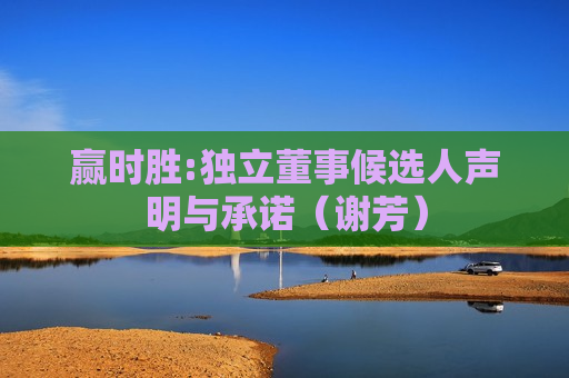 赢时胜:独立董事候选人声明与承诺（谢芳）