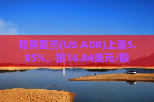 和黄医药(US ADR)上涨5.05%，报16.84美元/股