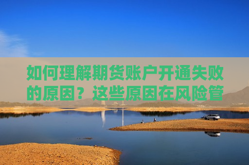 如何理解期货账户开通失败的原因？这些原因在风险管理中有何作用？