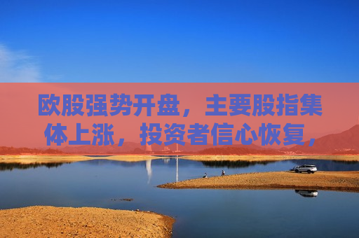 欧股强势开盘，主要股指集体上涨，投资者信心恢复，欧股强势开盘，主要股指上涨，投资者信心恢复，欧股强势开盘，主要股指集体上涨，投资者信心恢复