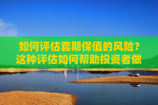如何评估套期保值的风险？这种评估如何帮助投资者做出决策？  第1张