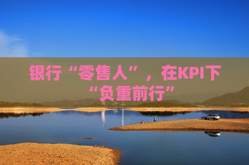 银行“零售人”，在KPI下“负重前行”