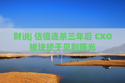 财说| 估值连杀三年后 CXO板块终于见到曙光