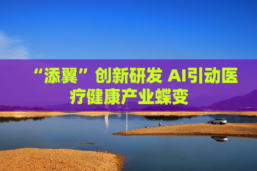 “添翼”创新研发 AI引动医疗健康产业蝶变