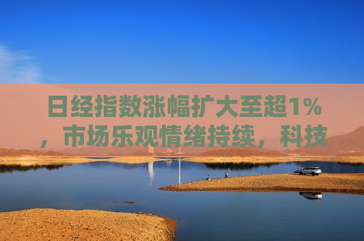 日经指数涨幅扩大至超1%，市场乐观情绪持续，科技板块引领上涨风潮，日经指数涨幅扩大，科技板块引领市场上涨风潮，日经指数涨幅扩大，科技板块引领市场掀起上涨风潮  第1张