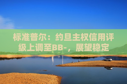 标准普尔：约旦 *** 信用评级上调至BB-，展望稳定