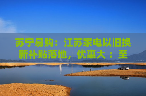 苏宁易购：江苏家电以旧换新补贴落地，优惠大 ：至高 34000 元  第1张