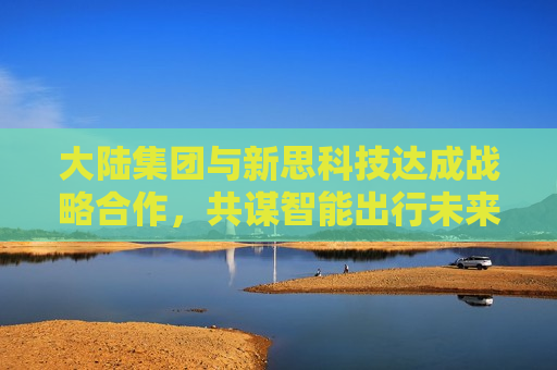 大陆集团与新思科技达成战略合作，共谋智能出行未来新篇章，大陆集团与新思科技携手共创新智能出行未来，大陆集团与新思科技携手共创新智能出行未来