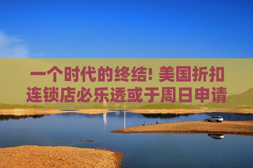 一个时代的终结! 美国折扣连锁店必乐透或于周日申请破产