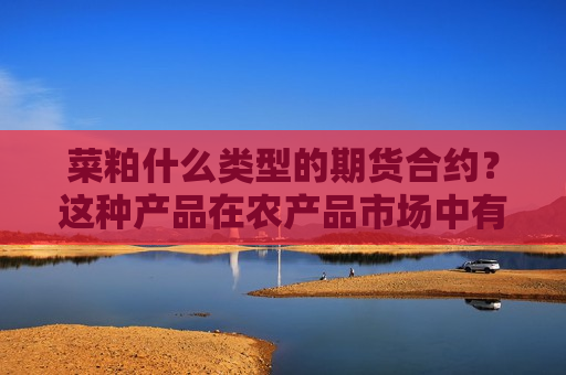 菜粕什么类型的期货合约？这种产品在农产品市场中有什么重要性？