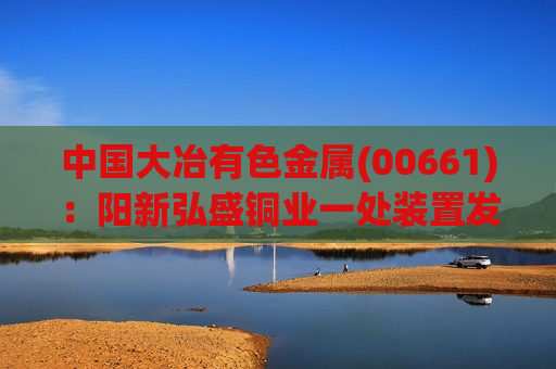 中国大冶有色金属(00661)：阳新弘盛铜业一处装置发生火灾