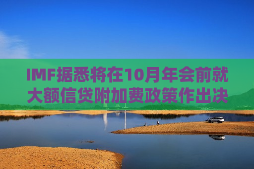 IMF据悉将在10月年会前就大额信贷附加费政策作出决定