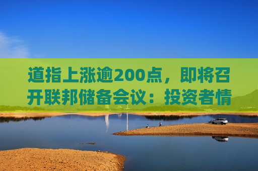 道指上涨逾200点，即将召开联邦储备会议：投资者情绪改善，但恐慌与贪婪指数仍保持在\"中立\"区域