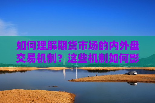 如何理解期货市场的内外盘交易机制？这些机制如何影响交易策略？  第1张