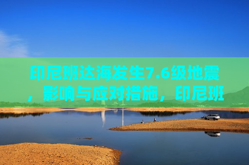 印尼班达海发生7.6级地震，影响与应对措施，印尼班达海发生强烈地震，影响及应对措施，印尼班达海发生强烈地震，影响及应对措施  第1张