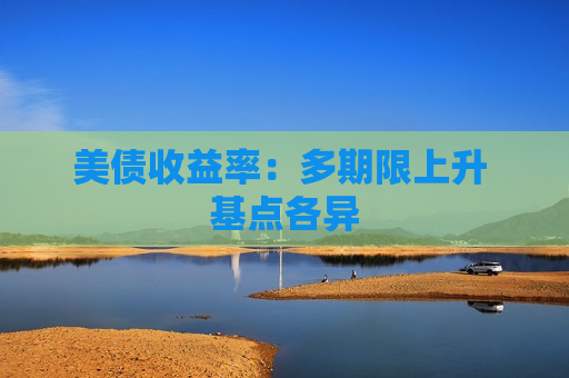 美债收益率：多期限上升 基点各异