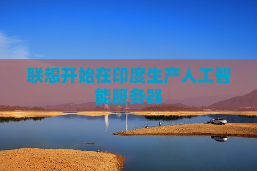 联想开始在印度生产人工智能服务器  第1张