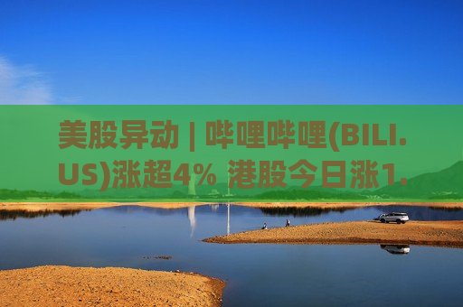 美股异动 | 哔哩哔哩(BILI.US)涨超4% 港股今日涨1.13%