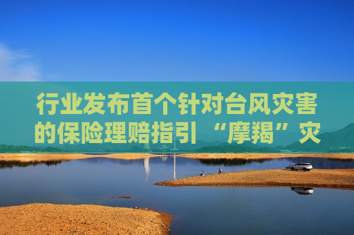 行业发布首个针对台风灾害的保险理赔指引 “摩羯”灾害保险理赔已达14.8亿元
