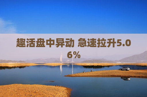 趣活盘中异动 急速拉升5.06%  第1张