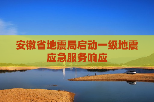 安徽省地震局启动一级地震应急服务响应