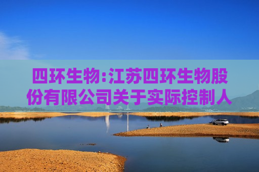 四环生物:江苏四环生物股份有限公司关于实际控制人和董事收到行政处罚事先告知书的公告
