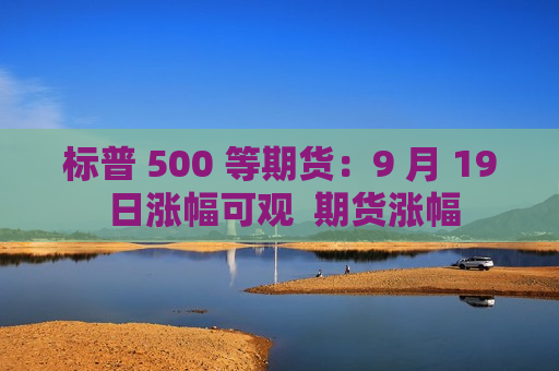 标普 500 等期货：9 月 19 日涨幅可观  期货涨幅 第1张