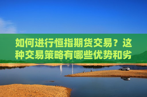 如何进行恒指期货交易？这种交易策略有哪些优势和劣势？  第1张