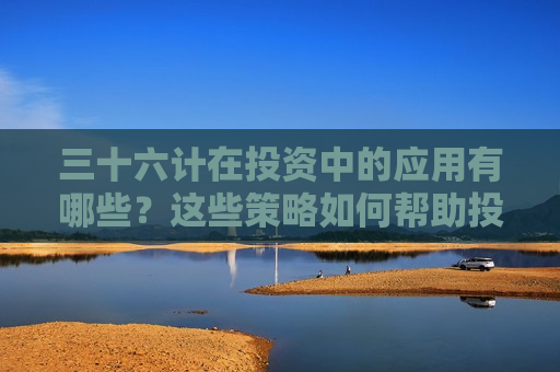 三十六计在投资中的应用有哪些？这些策略如何帮助投资者制定决策？