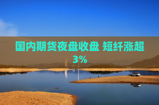 国内期货夜盘收盘 短纤涨超3%