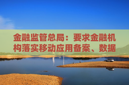 金融监管总局：要求金融机构落实移动应用备案、数据安全等监管要求