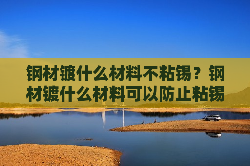 钢材镀什么材料不粘锡？钢材镀什么材料可以防止粘锡？这种材料在市场中有哪些应用？