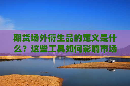 期货场外衍生品的定义是什么？这些工具如何影响市场流动性？  第1张