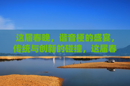 这届春晚，谐音梗的盛宴，传统与创新的碰撞，这届春晚，谐音梗的狂欢，传统与创新交融，这届春晚，谐音梗狂欢，传统与创新交融盛宴