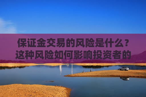 保证金交易的风险是什么？这种风险如何影响投资者的决策？