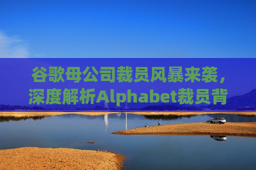 谷歌母公司裁员风暴来袭，深度解析Alphabet裁员背后的原因、影响及未来展望，Alphabet裁员风暴背后，原因、影响与未来展望，Alphabet裁员风暴背后，原因、影响及未来展望  第1张