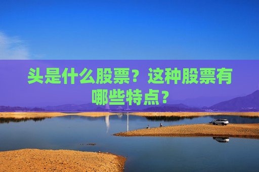 头是什么股票？这种股票有哪些特点？